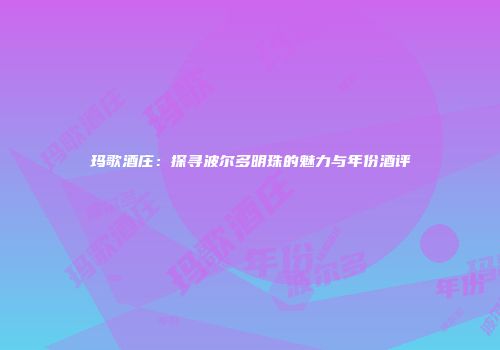 玛歌酒庄：探寻波尔多明珠的魅力与年份酒评