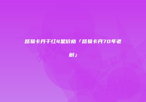 路易卡丹干红4星价格「路易卡丹70年老树」