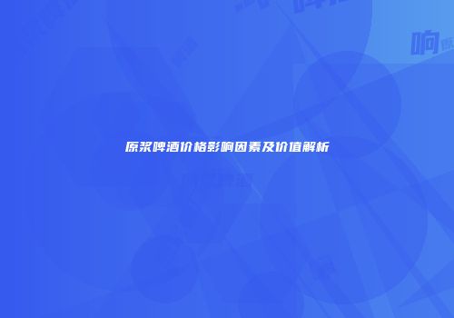 原浆啤酒价格影响因素及价值解析