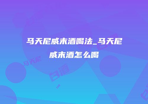 马天尼威末酒喝法_马天尼威末酒怎么喝