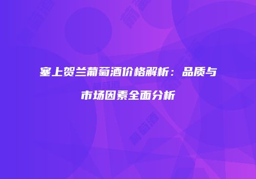 塞上贺兰葡萄酒价格解析：品质与市场因素全面分析