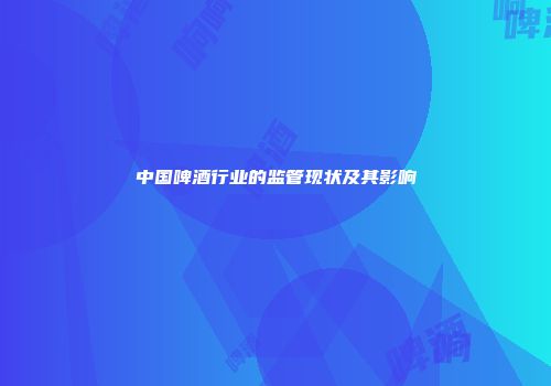 中国啤酒行业的监管现状及其影响