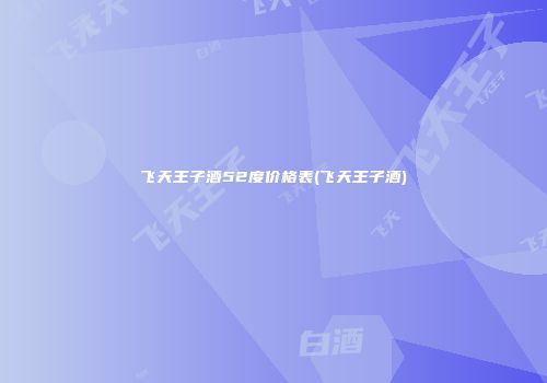 飞天王子酒52度价格表(飞天王子酒)