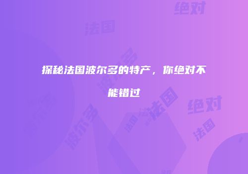 探秘法国波尔多的特产，你绝对不能错过