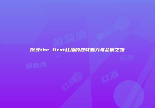 探寻the first红酒的独特魅力与品质之路