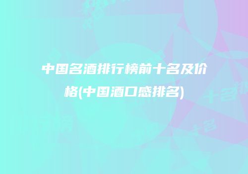 中国名酒排行榜前十名及价格(中国酒口感排名)