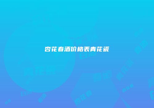 杏花春酒价格表青花瓷