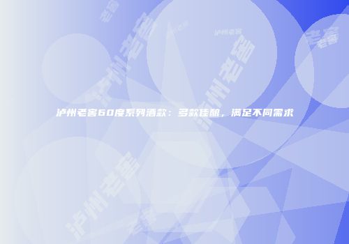 泸州老窖60度系列酒款：多款佳酿，满足不同需求