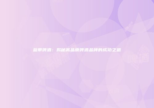 蓝带啤酒：揭秘高品质啤酒品牌的成功之道