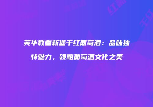 芙华教皇新堡干红葡萄酒：品味独特魅力，领略葡萄酒文化之美