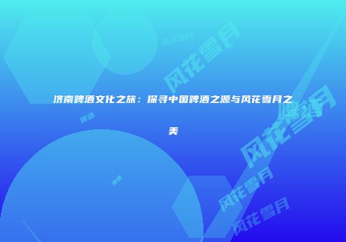 济南啤酒文化之旅：探寻中国啤酒之源与风花雪月之美