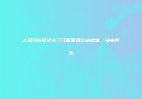 大祖玛皮诺塔吉干红葡萄酒价格优惠，快来抢购