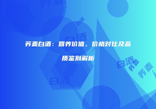 荞麦白酒：营养价值、价格对比及品质鉴别解析
