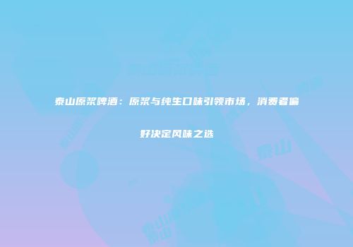 泰山原浆啤酒：原浆与纯生口味引领市场，消费者偏好决定风味之选