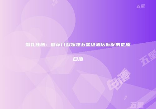 婚礼佳酿：推荐几款超越五星级酒店标配的优质白酒