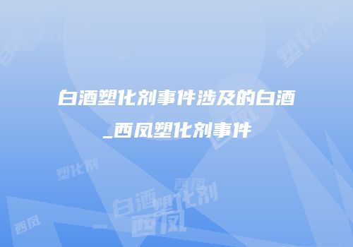 白酒塑化剂事件涉及的白酒_西凤塑化剂事件