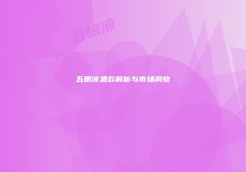 五粮液酒款解析与市场洞察
