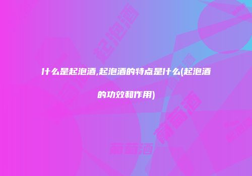 什么是起泡酒,起泡酒的特点是什么(起泡酒的功效和作用)