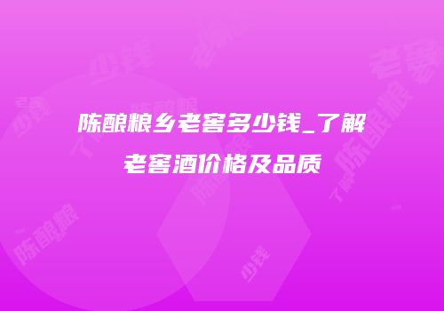 陈酿粮乡老窖多少钱_了解老窖酒价格及品质