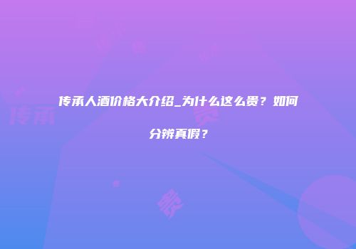 传承人酒价格大介绍_为什么这么贵？如何分辨真假？
