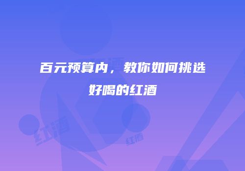 百元预算内，教你如何挑选好喝的红酒