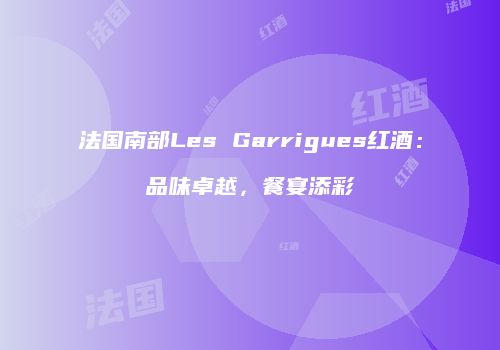 法国南部Les Garrigues红酒：品味卓越，餐宴添彩