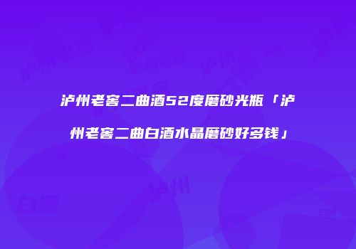 泸州老窖二曲酒52度磨砂光瓶「泸州老窖二曲白酒水晶磨砂好多钱」