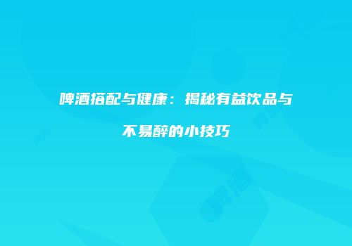 啤酒搭配与健康：揭秘有益饮品与不易醉的小技巧