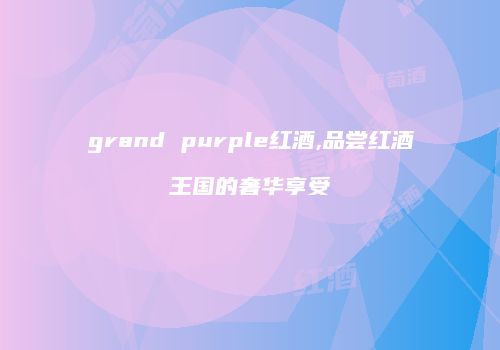 grand purple红酒,品尝红酒王国的奢华享受