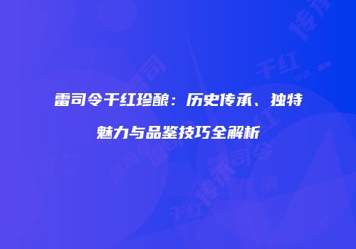 雷司令干红珍酿：历史传承、独特魅力与品鉴技巧全解析