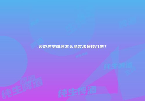 云范纯生啤酒怎么品尝出最佳口感？