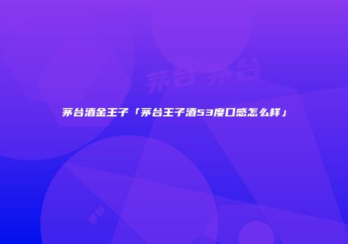 茅台酒金王子「茅台王子酒53度口感怎么样」