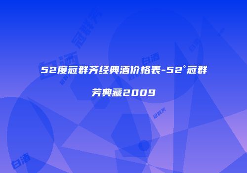 52度冠群芳经典酒价格表-52°冠群芳典藏2009