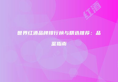 世界红酒品牌排行榜与精选推荐：品鉴指南