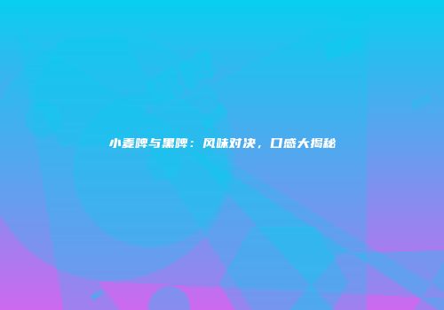 小麦啤与黑啤：风味对决，口感大揭秘