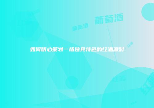 如何精心策划一场独具特色的红酒派对