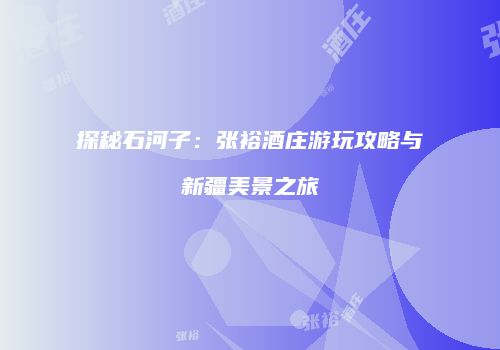 探秘石河子：张裕酒庄游玩攻略与新疆美景之旅