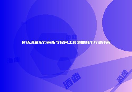 传统酒曲配方解析与民间土制酒曲制作方法详解