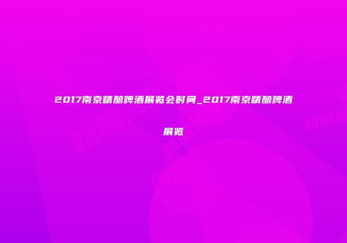 2017南京精酿啤酒展览会时间_2017南京精酿啤酒展览
