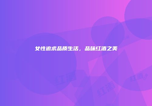 女性追求品质生活，品味红酒之美