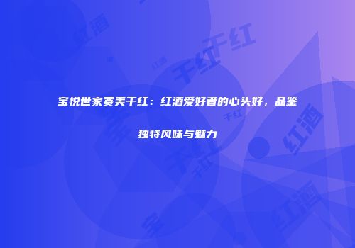 宝悦世家赛美干红：红酒爱好者的心头好，品鉴独特风味与魅力