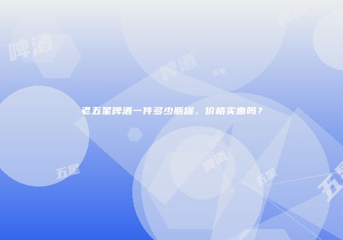 老五星啤酒一件多少瓶罐，价格实惠吗？
