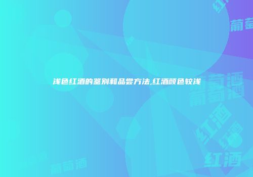 浅色红酒的鉴别和品尝方法,红酒颜色较浅