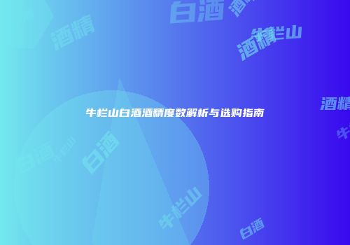 牛栏山白酒酒精度数解析与选购指南