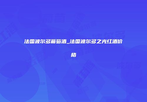 法国波尔多葡萄酒_法国波尔多之光红酒价格