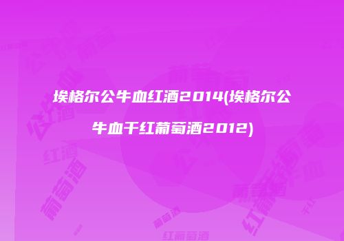 埃格尔公牛血红酒2014(埃格尔公牛血干红葡萄酒2012)