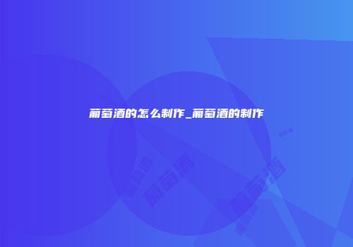 葡萄酒的怎么制作_葡萄酒的制作