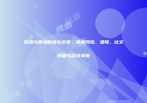 药酒与啤酒的潜在危害：健康风险、酒驾、社交问题与经济负担