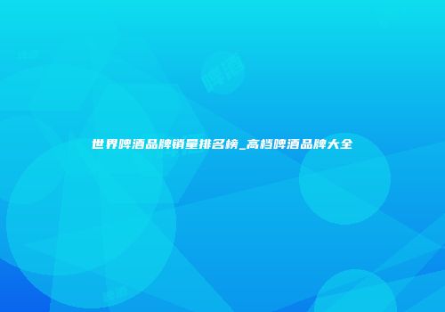 世界啤酒品牌销量排名榜_高档啤酒品牌大全