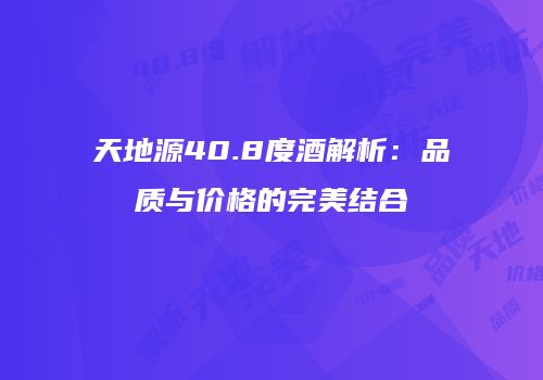 天地源40.8度酒解析：品质与价格的完美结合
